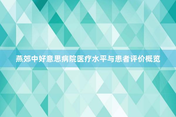 燕郊中好意思病院医疗水平与患者评价概览