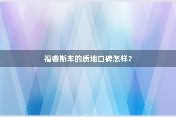 福睿斯车的质地口碑怎样？